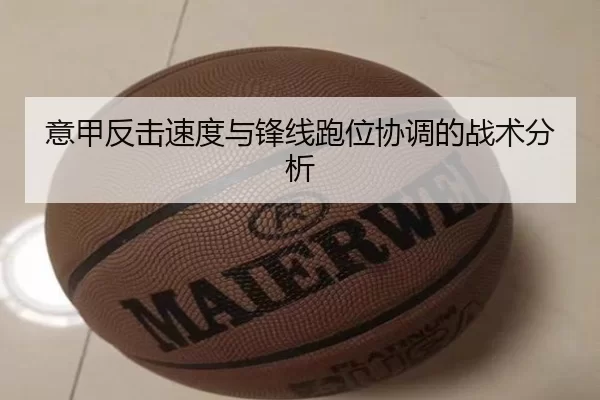 意甲反击速度与锋线跑位协调的战术分析