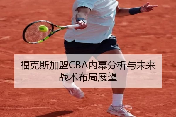 福克斯加盟CBA内幕分析与未来战术布局展望