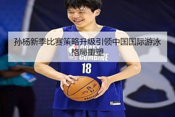 孙杨新季比赛策略升级引领中国国际游泳格局重塑